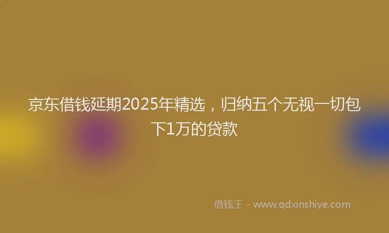 京东借钱延期2025年精选，归纳五个无视一切包下1万的贷款