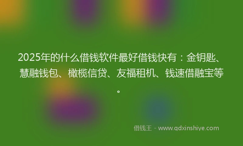 2025年的什么借钱软件最好借钱快有：金钥匙、慧融钱包、橄榄信贷、友福租机、钱速借融宝等。