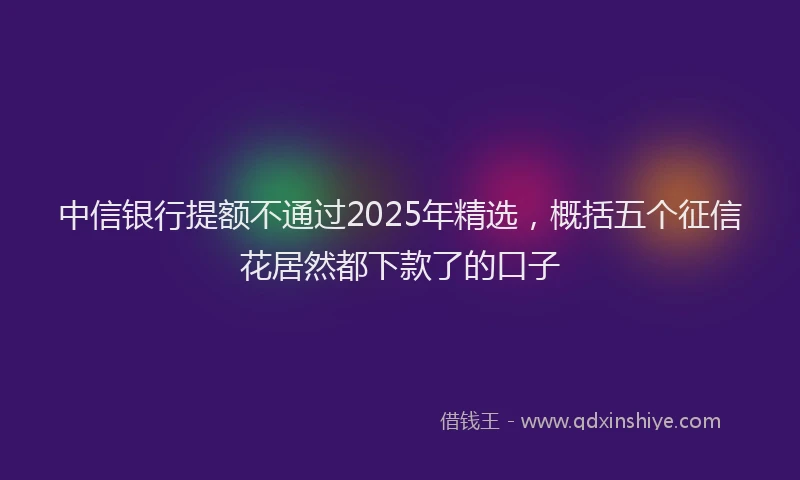 中信银行提额不通过2025年精选，概括五个征信花居然都下款了的口子