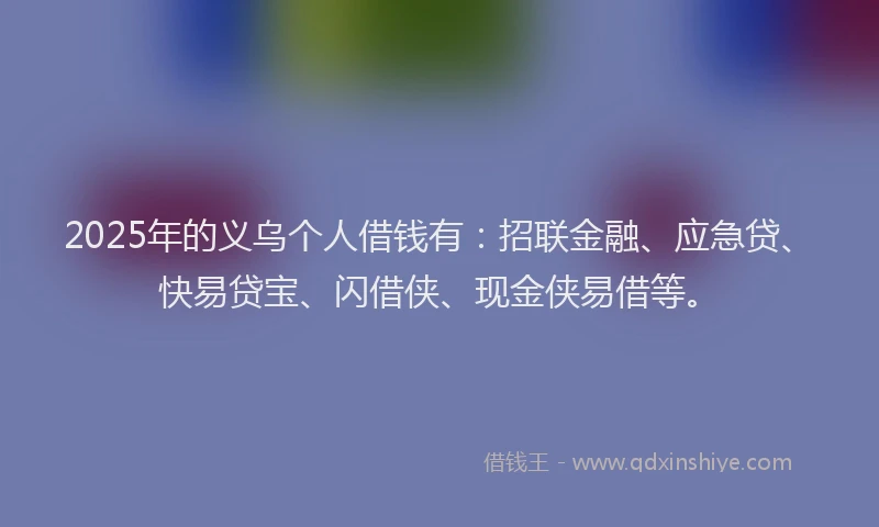 2025年的义乌个人借钱有：招联金融、应急贷、快易贷宝、闪借侠、现金侠易借等。