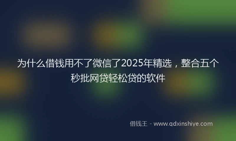 为什么借钱用不了微信了2025年精选，整合五个秒批网贷轻松贷的软件