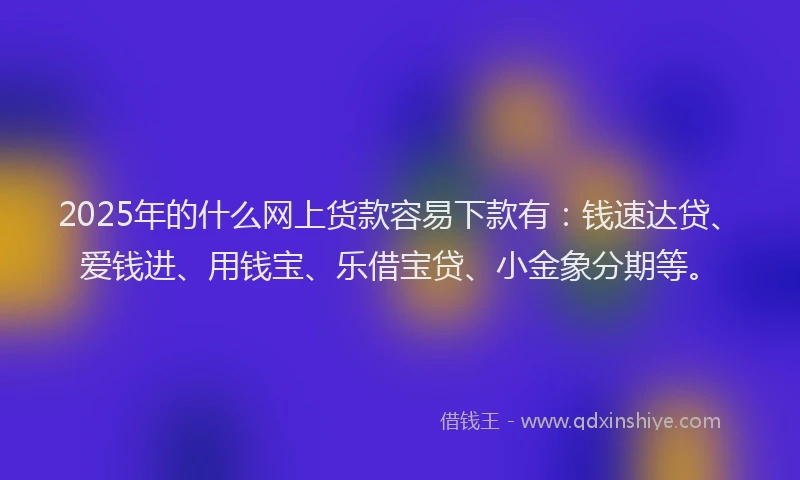 2025年的什么网上货款容易下款有：钱速达贷、爱钱进、用钱宝、乐借宝贷、小金象分期等。