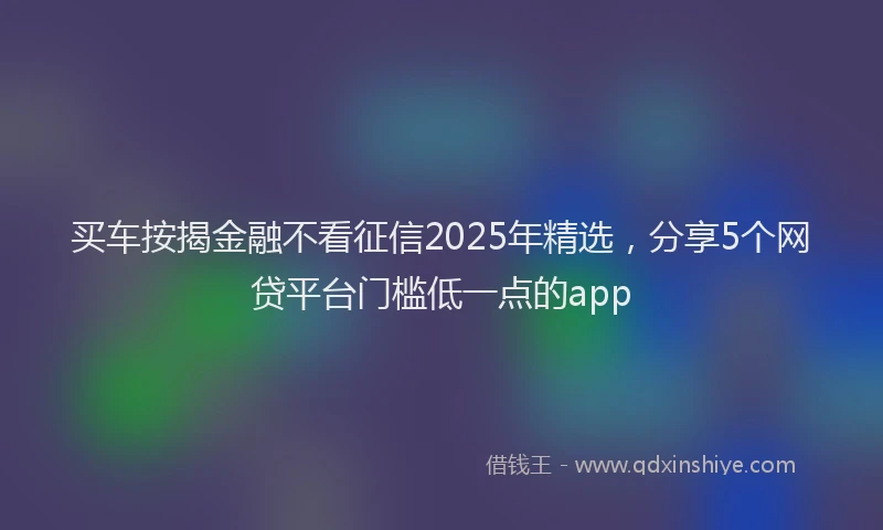 买车按揭金融不看征信2025年精选，分享5个网贷平台门槛低一点的app