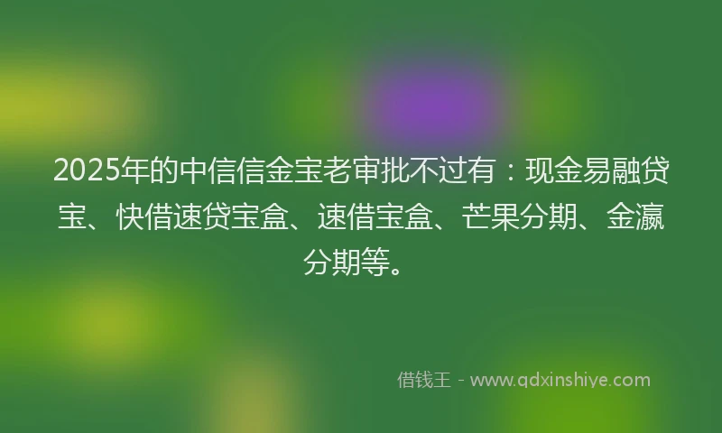 2025年的中信信金宝老审批不过有：现金易融贷宝、快借速贷宝盒、速借宝盒、芒果分期、金瀛分期等。
