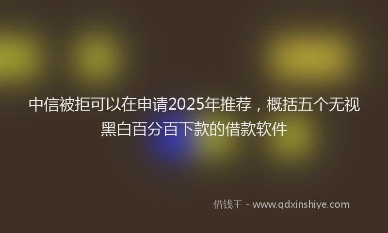 中信被拒可以在申请2025年推荐，概括五个无视黑白百分百下款的借款软件