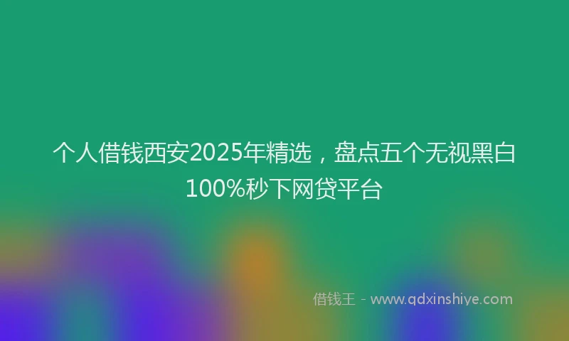 个人借钱西安2025年精选，盘点五个无视黑白100%秒下网贷平台
