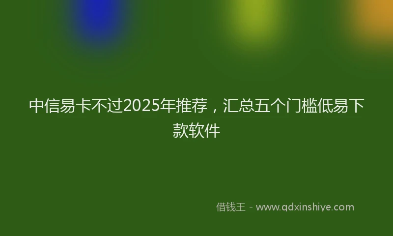 中信易卡不过2025年推荐，汇总五个门槛低易下款软件