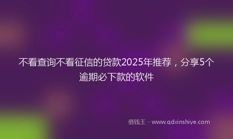 不看查询不看征信的贷款2025年推荐，分享5个逾期必下款的软件