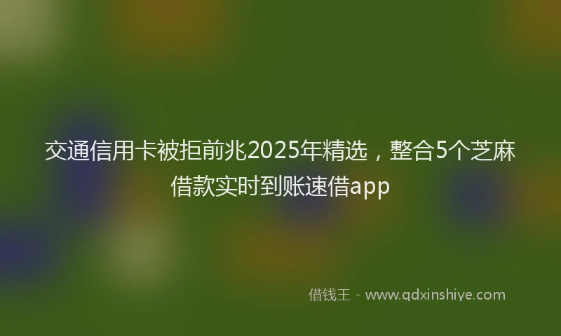 交通信用卡被拒前兆2025年精选，整合5个芝麻借款实时到账速借app