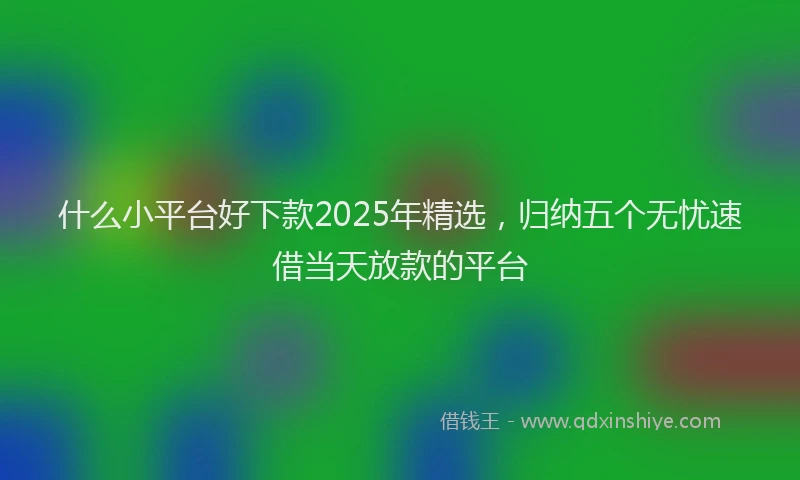 什么小平台好下款2025年精选，归纳五个无忧速借当天放款的平台