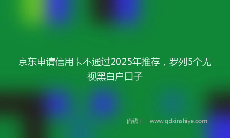 京东申请信用卡不通过2025年推荐，罗列5个无视黑白户口子