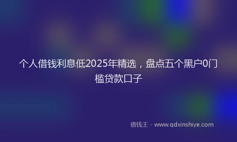 个人借钱利息低2025年精选，盘点五个黑户0门槛贷款口子