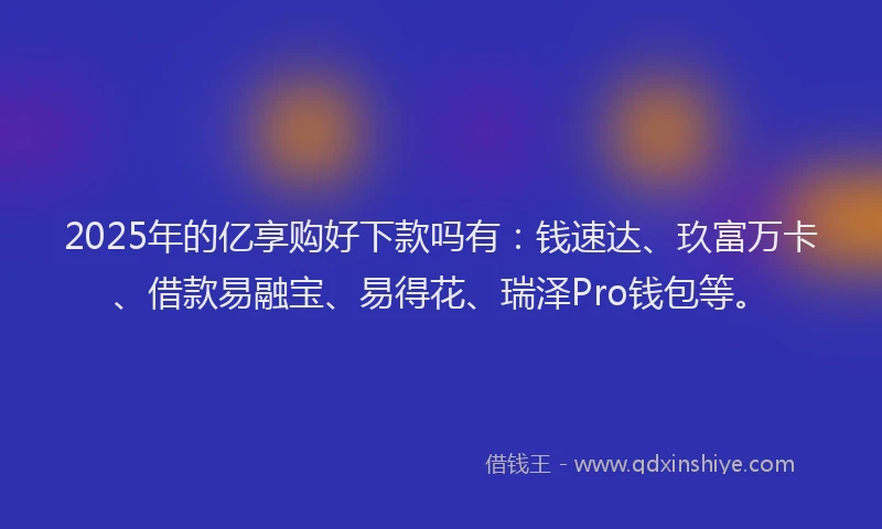 2025年的亿享购好下款吗有：钱速达、玖富万卡、借款易融宝、易得花、瑞泽Pro钱包等。