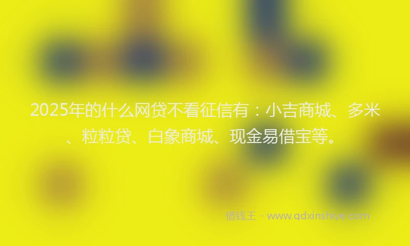 2025年的什么网贷不看征信有：小吉商城、多米、粒粒贷、白象商城、现金易借宝等。