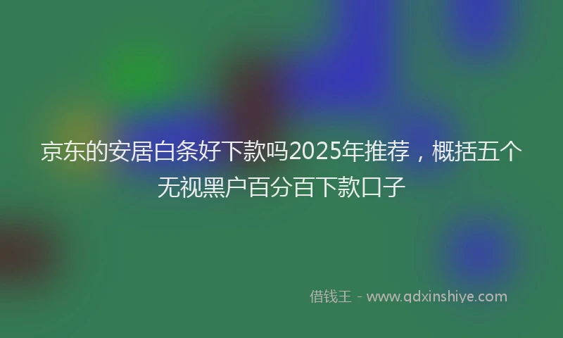 京东的安居白条好下款吗2025年推荐，概括五个无视黑户百分百下款口子