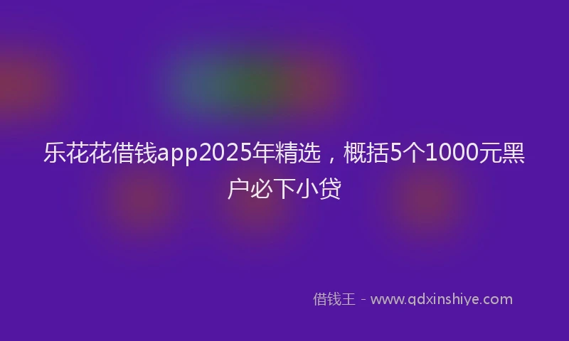 乐花花借钱app2025年精选，概括5个1000元黑户必下小贷