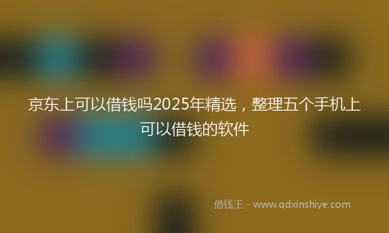 京东上可以借钱吗2025年精选，整理五个手机上可以借钱的软件