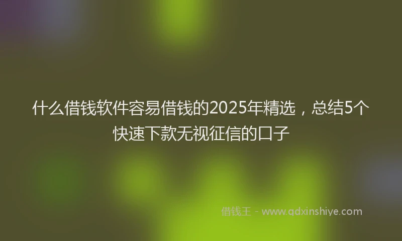 什么借钱软件容易借钱的2025年精选，总结5个快速下款无视征信的口子