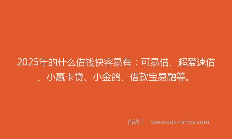 2025年的什么借钱快容易有：可易借、超爱速借、小赢卡贷、小金鸽、借款宝易融等。