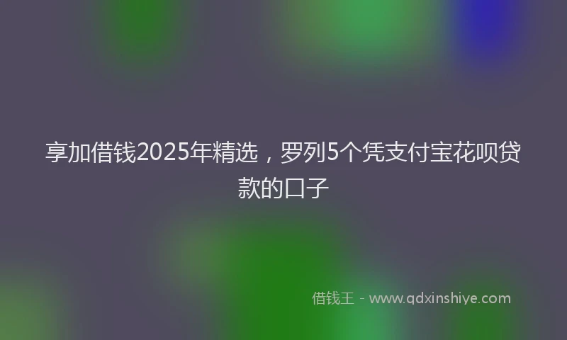 享加借钱2025年精选，罗列5个凭支付宝花呗贷款的口子
