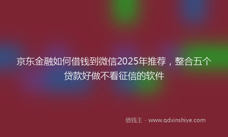 京东金融如何借钱到微信2025年推荐，整合五个贷款好做不看征信的软件