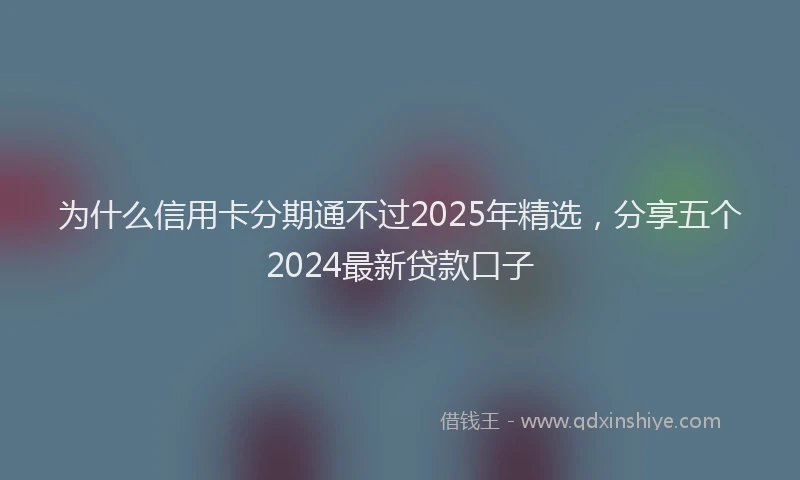 为什么信用卡分期通不过2025年精选，分享五个2024最新贷款口子