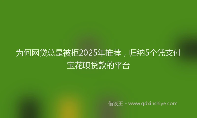 为何网贷总是被拒2025年推荐，归纳5个凭支付宝花呗贷款的平台