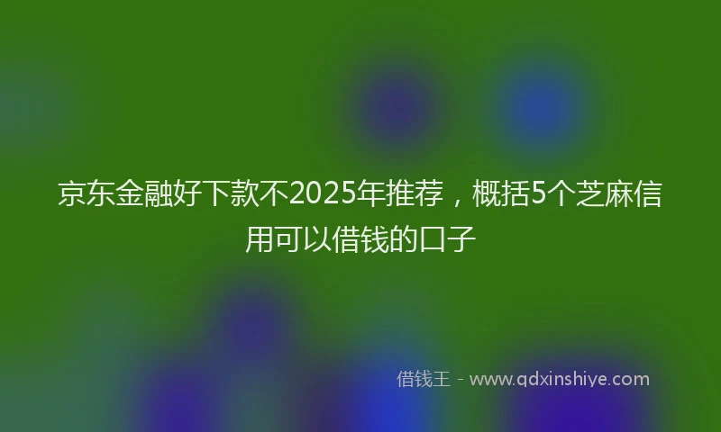 京东金融好下款不2025年推荐，概括5个芝麻信用可以借钱的口子
