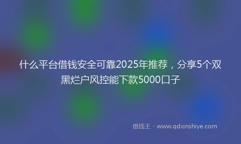 什么平台借钱安全可靠2025年推荐，分享5个双黑烂户风控能下款5000口子