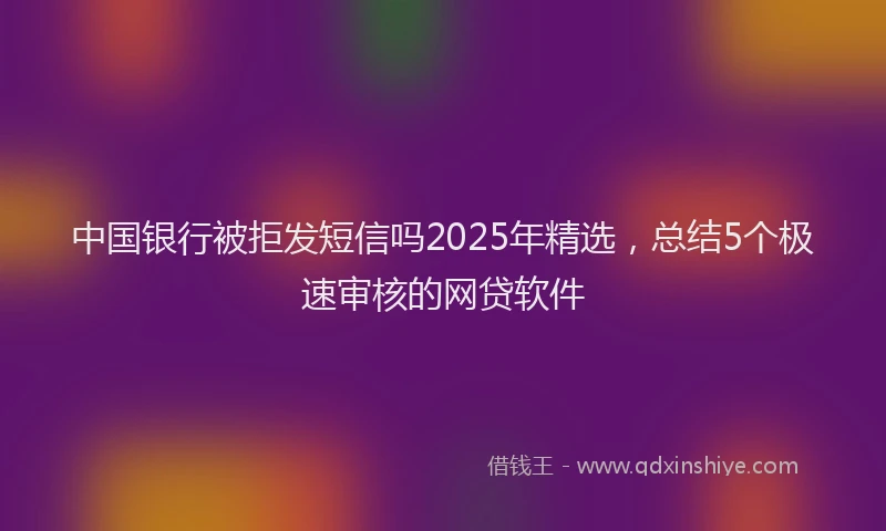 中国银行被拒发短信吗2025年精选，总结5个极速审核的网贷软件