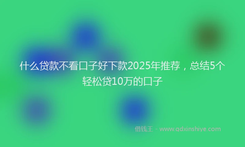 什么贷款不看口子好下款2025年推荐，总结5个轻松贷10万的口子