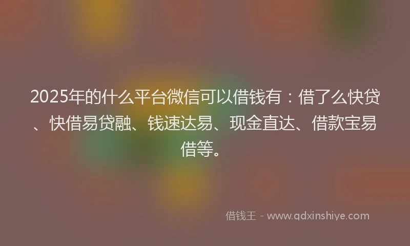 2025年的什么平台微信可以借钱有：借了么快贷、快借易贷融、钱速达易、现金直达、借款宝易借等。