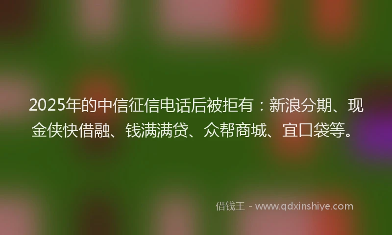 2025年的中信征信电话后被拒有：新浪分期、现金侠快借融、钱满满贷、众帮商城、宜口袋等。