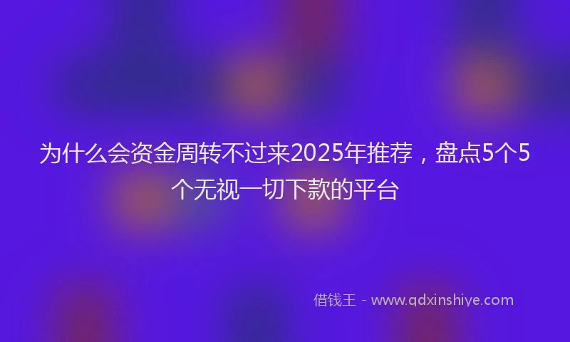 为什么会资金周转不过来2025年推荐，盘点5个5个无视一切下款的平台