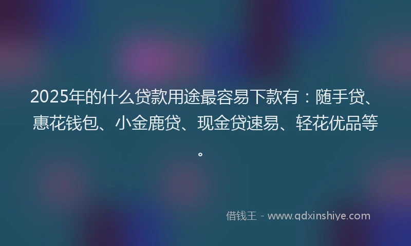 2025年的什么贷款用途最容易下款有：随手贷、惠花钱包、小金鹿贷、现金贷速易、轻花优品等。