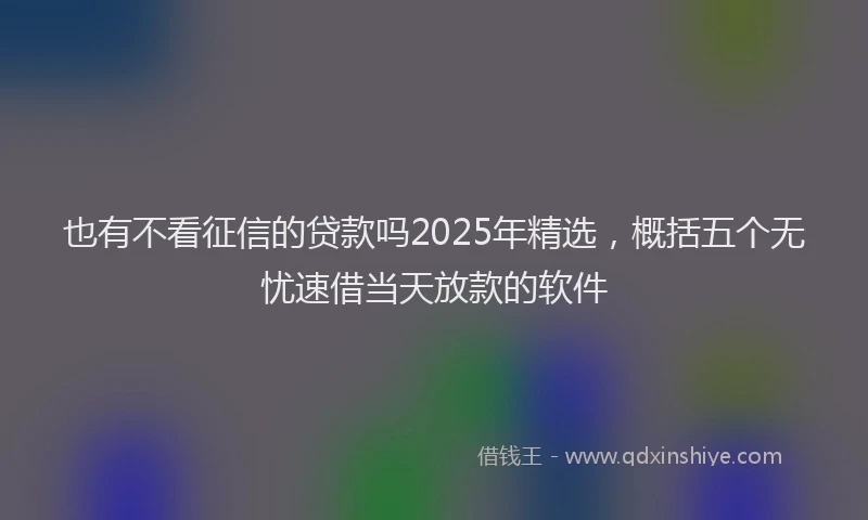 也有不看征信的贷款吗2025年精选，概括五个无忧速借当天放款的软件