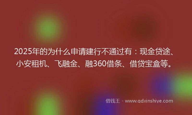 2025年的为什么申请建行不通过有：现金贷途、小安租机、飞融金、融360借条、借贷宝盒等。
