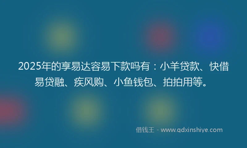 2025年的享易达容易下款吗有：小羊贷款、快借易贷融、疾风购、小鱼钱包、拍拍用等。