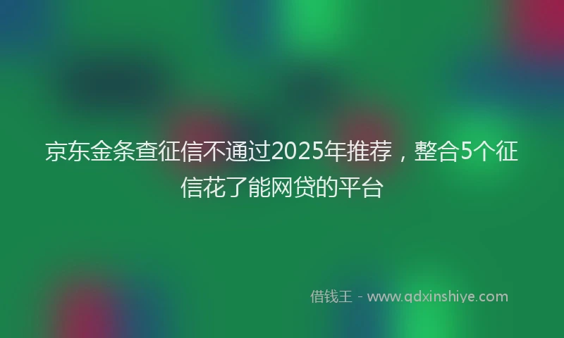 京东金条查征信不通过2025年推荐，整合5个征信花了能网贷的平台