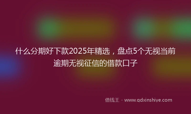 什么分期好下款2025年精选，盘点5个无视当前逾期无视征信的借款口子