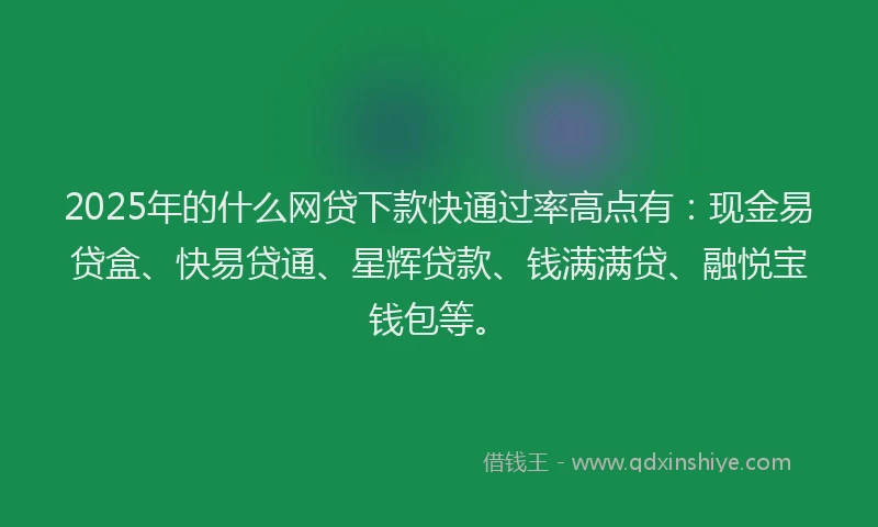 2025年的什么网贷下款快通过率高点有：现金易贷盒、快易贷通、星辉贷款、钱满满贷、融悦宝钱包等。