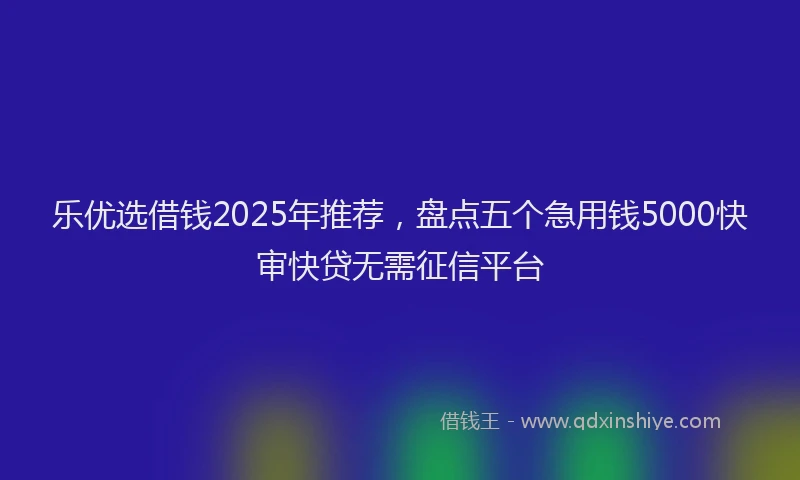乐优选借钱2025年推荐，盘点五个急用钱5000快审快贷无需征信平台