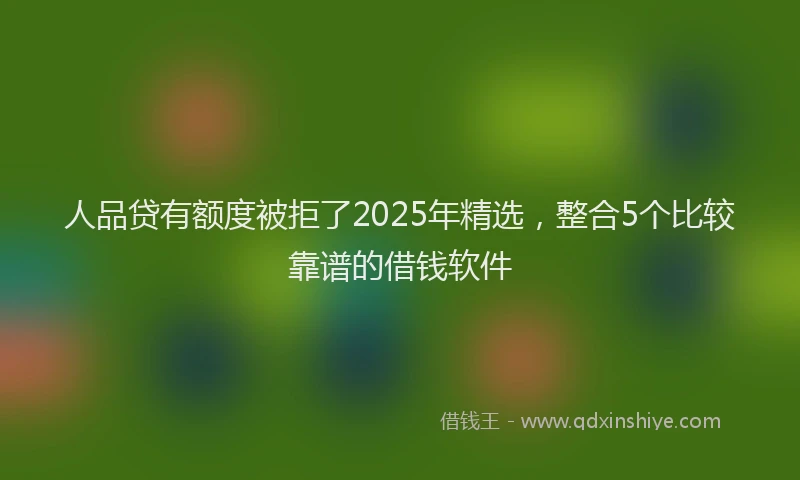人品贷有额度被拒了2025年精选，整合5个比较靠谱的借钱软件