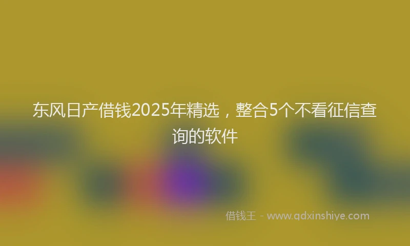 东风日产借钱2025年精选，整合5个不看征信查询的软件