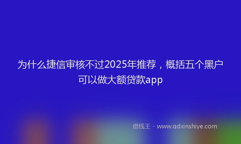 为什么捷信审核不过2025年推荐，概括五个黑户可以做大额贷款app
