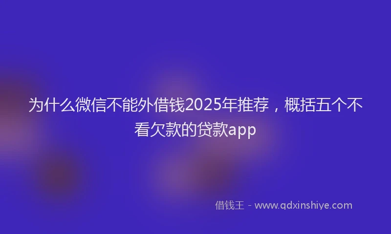 为什么微信不能外借钱2025年推荐，概括五个不看欠款的贷款app