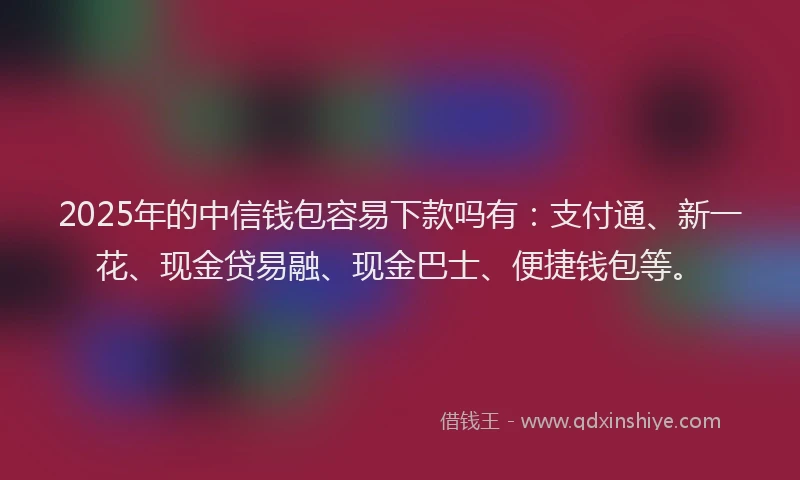 2025年的中信钱包容易下款吗有：支付通、新一花、现金贷易融、现金巴士、便捷钱包等。