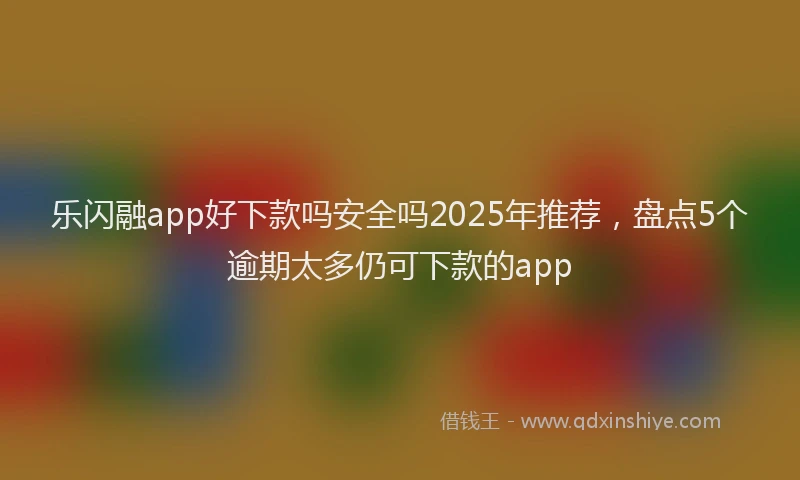 乐闪融app好下款吗安全吗2025年推荐，盘点5个逾期太多仍可下款的app