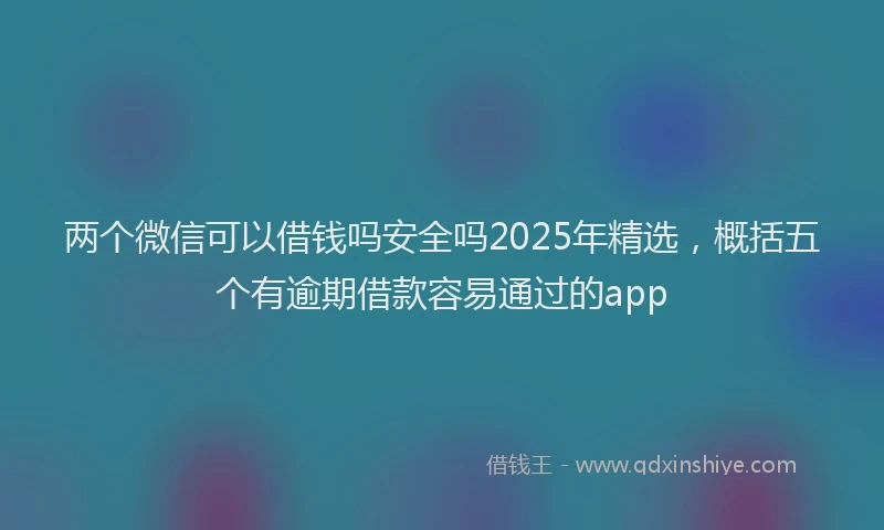 两个微信可以借钱吗安全吗2025年精选，概括五个有逾期借款容易通过的app