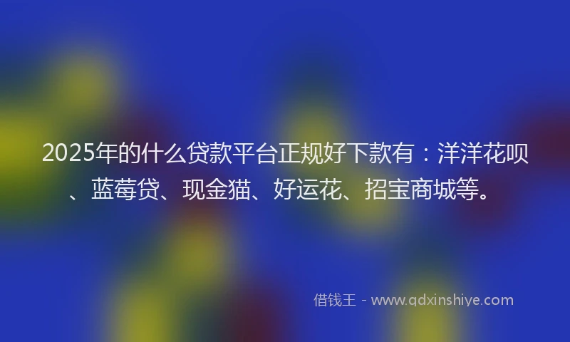 2025年的什么贷款平台正规好下款有：洋洋花呗、蓝莓贷、现金猫、好运花、招宝商城等。